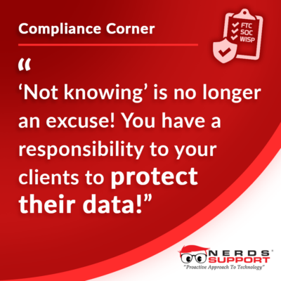 Nerds Support's Compliance Corner tech tip: "Simply 'not knowing' is no longer an excuse! You have a responsibility to your clients to protect their data!"